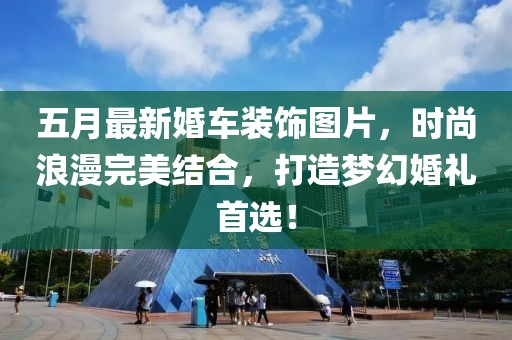 五月最新婚车装饰图片，时尚浪漫完美结合，打造梦幻婚礼首选！