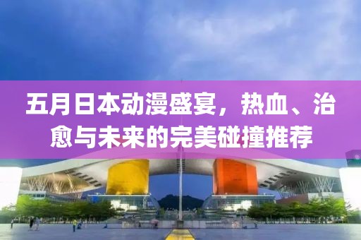 五月日本动漫盛宴，热血、治愈与未来的完美碰撞推荐