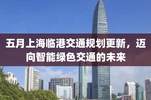 五月上海临港交通规划更新，迈向智能绿色交通的未来