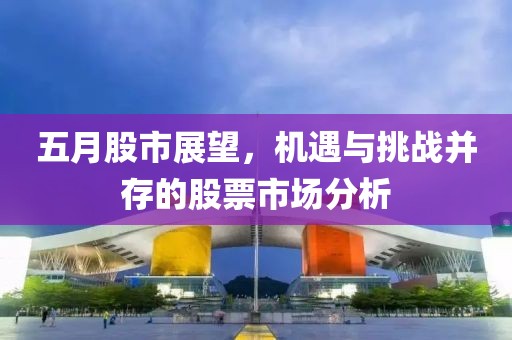 五月股市展望，机遇与挑战并存的股票市场分析