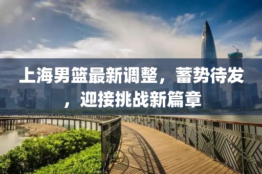 上海男篮最新调整，蓄势待发，迎接挑战新篇章