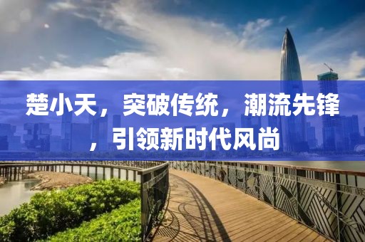 楚小天，突破传统，潮流先锋，引领新时代风尚