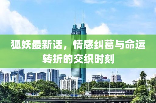 狐妖最新话，情感纠葛与命运转折的交织时刻