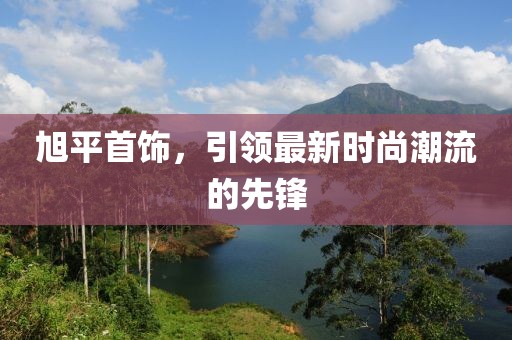 旭平首饰，引领最新时尚潮流的先锋