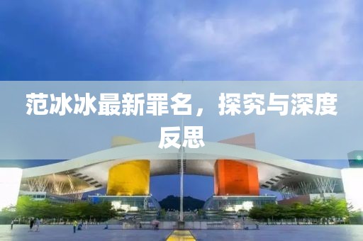 范冰冰最新罪名，探究与深度反思