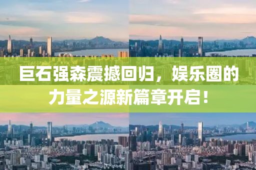 巨石强森震撼回归，娱乐圈的力量之源新篇章开启！