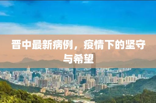 晋中最新病例，疫情下的坚守与希望