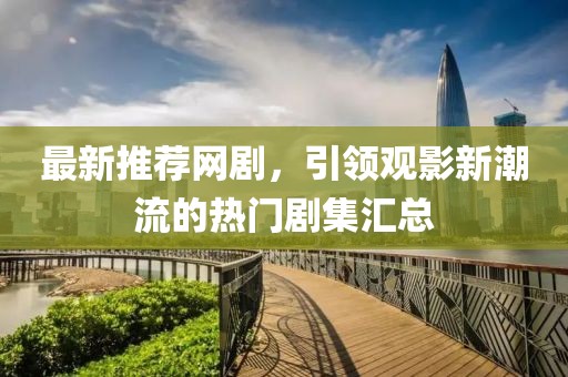 最新推荐网剧，引领观影新潮流的热门剧集汇总
