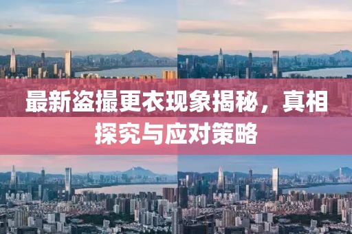 最新盗撮更衣现象揭秘，真相探究与应对策略
