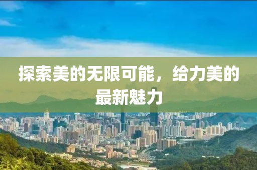 探索美的无限可能，给力美的最新魅力
