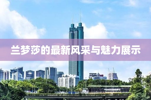 兰梦莎的最新风采与魅力展示