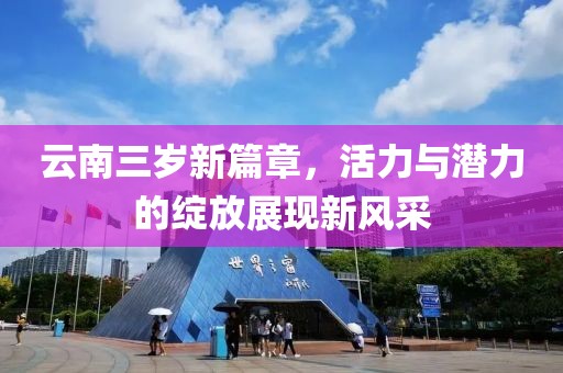 云南三岁新篇章，活力与潜力的绽放展现新风采