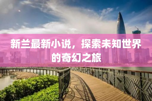 新兰最新小说，探索未知世界的奇幻之旅