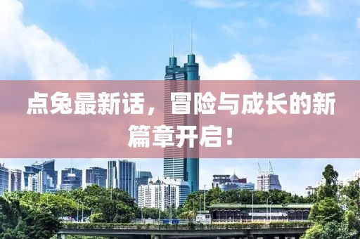 点兔最新话，冒险与成长的新篇章开启！