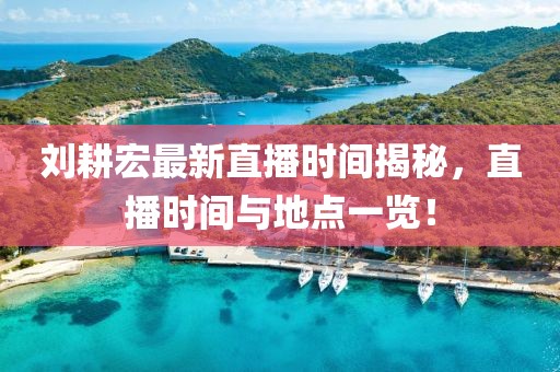 刘耕宏最新直播时间揭秘，直播时间与地点一览！