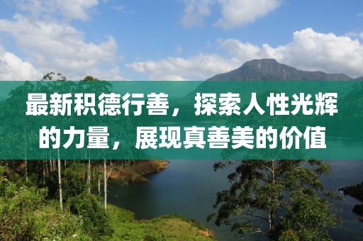 最新积德行善，探索人性光辉的力量，展现真善美的价值