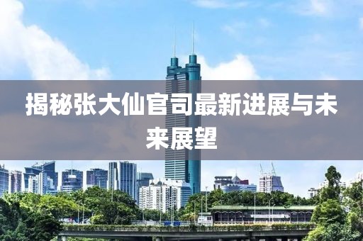 揭秘张大仙官司最新进展与未来展望