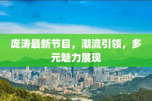 庞涛最新节目，潮流引领，多元魅力展现