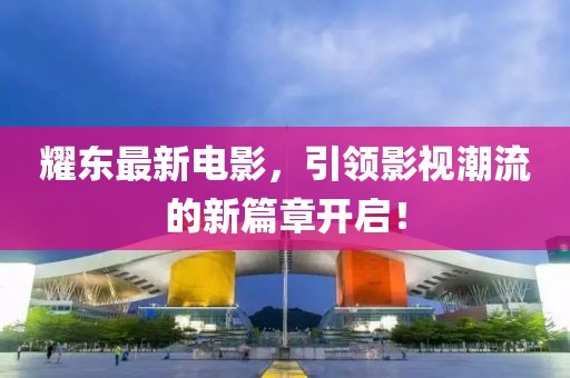 耀东最新电影，引领影视潮流的新篇章开启！