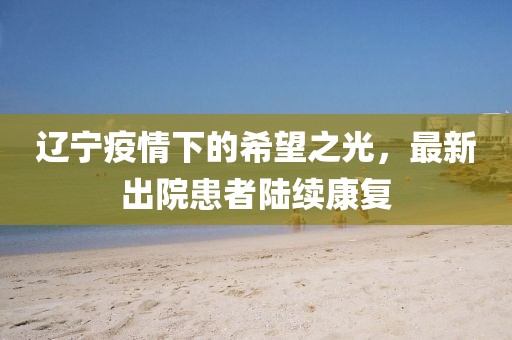 辽宁疫情下的希望之光，最新出院患者陆续康复