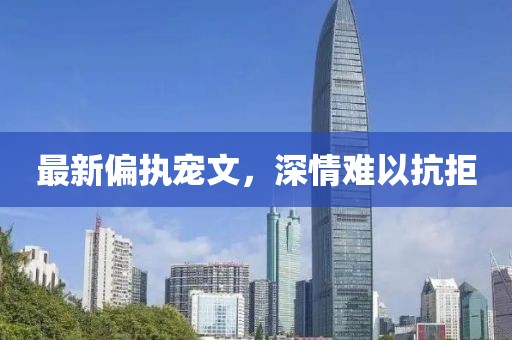 最新偏执宠文，深情难以抗拒