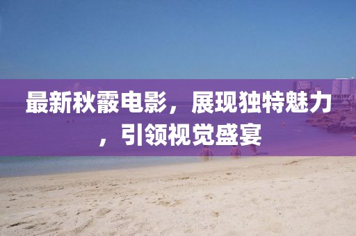 最新秋霰电影，展现独特魅力，引领视觉盛宴
