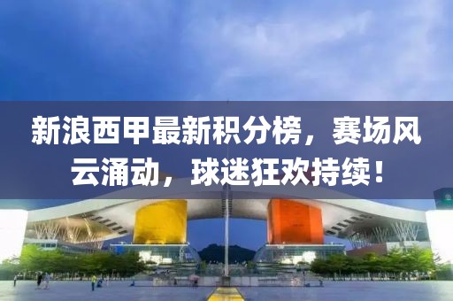 新浪西甲最新积分榜，赛场风云涌动，球迷狂欢持续！
