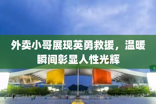 外卖小哥展现英勇救援，温暖瞬间彰显人性光辉
