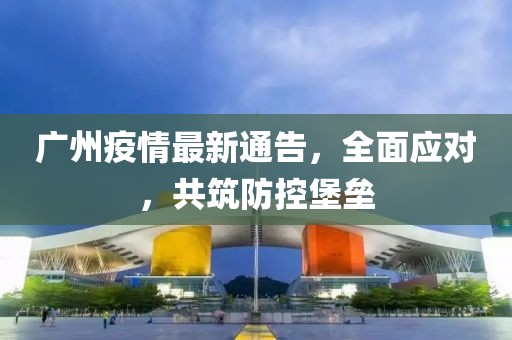 广州疫情最新通告，全面应对，共筑防控堡垒