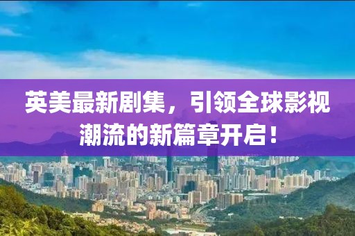 英美最新剧集，引领全球影视潮流的新篇章开启！