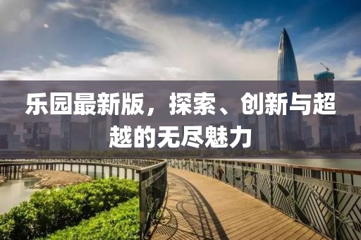 乐园最新版，探索、创新与超越的无尽魅力