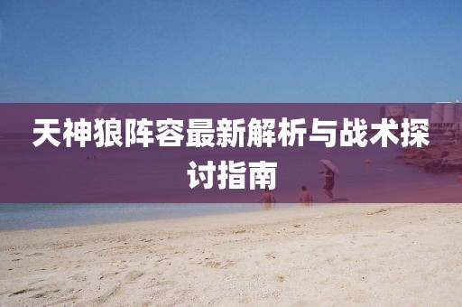 天神狼阵容最新解析与战术探讨指南