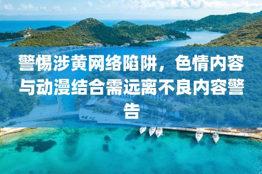 警惕涉黄网络陷阱，色情内容与动漫结合需远离不良内容警告