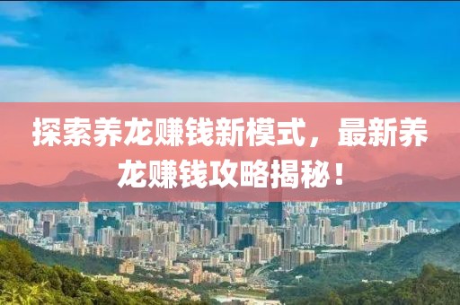 探索养龙赚钱新模式，最新养龙赚钱攻略揭秘！