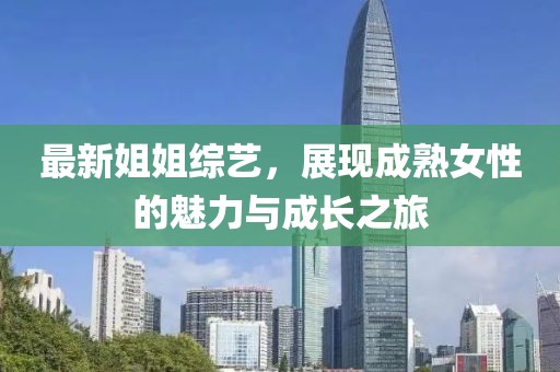 最新姐姐综艺，展现成熟女性的魅力与成长之旅