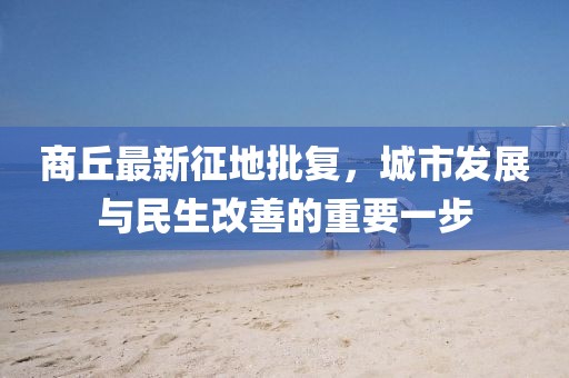 商丘最新征地批复，城市发展与民生改善的重要一步