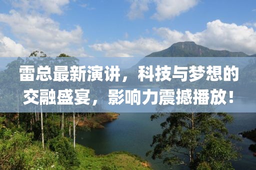雷总最新演讲，科技与梦想的交融盛宴，影响力震撼播放！