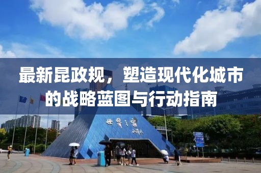 最新昆政规，塑造现代化城市的战略蓝图与行动指南