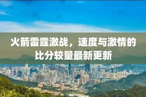 火箭雷霆激战，速度与激情的比分较量最新更新