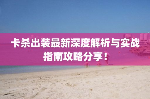 卡杀出装最新深度解析与实战指南攻略分享！