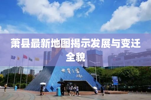 萧县最新地图揭示发展与变迁全貌