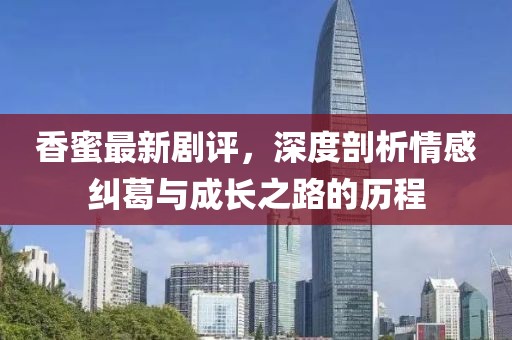 香蜜最新剧评，深度剖析情感纠葛与成长之路的历程