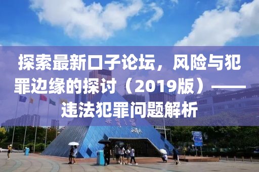 探索最新口子论坛，风险与犯罪边缘的探讨（2019版）——违法犯罪问题解析