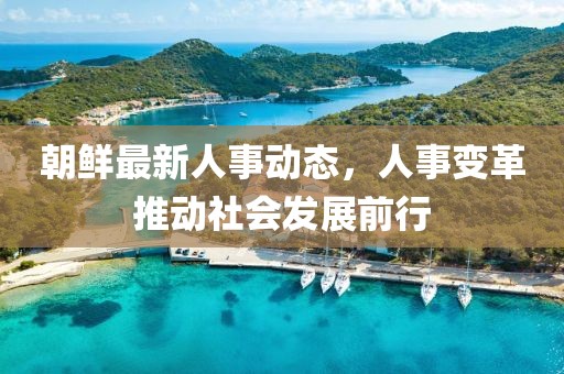 朝鲜最新人事动态，人事变革推动社会发展前行