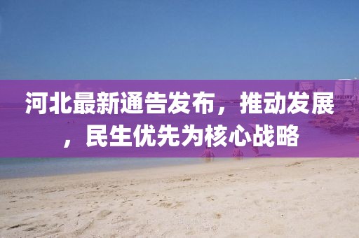 河北最新通告发布，推动发展，民生优先为核心战略