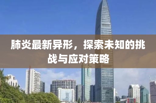 肺炎最新异形，探索未知的挑战与应对策略