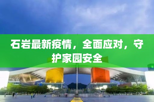 石岩最新疫情，全面应对，守护家园安全