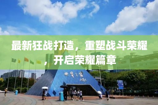 最新狂战打造，重塑战斗荣耀，开启荣耀篇章