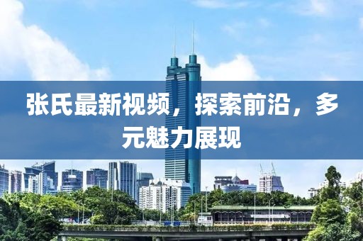 张氏最新视频，探索前沿，多元魅力展现