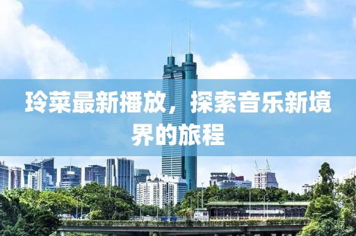 玲菜最新播放，探索音乐新境界的旅程